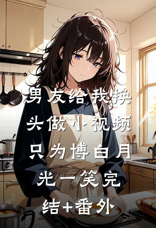 男友给我换头做小视频，只为博白月光一笑完结+番外