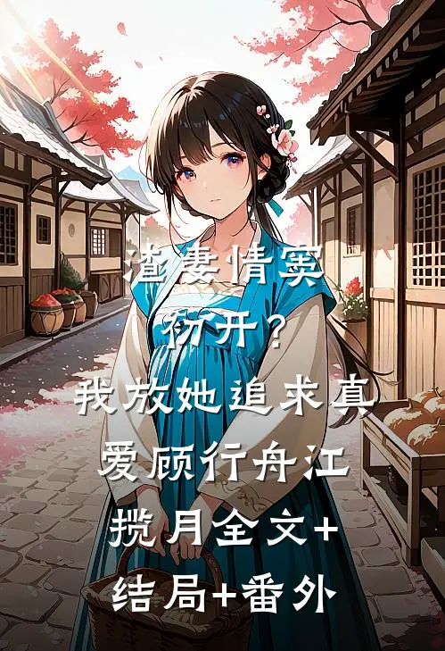 渣妻情窦初开？我放她追求真爱顾行舟江揽月全文+结局+番外