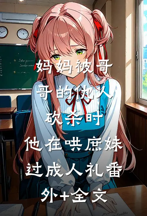 妈妈被哥哥的仇人砍杀时，他在哄庶妹过成人礼(番外)+(全文)