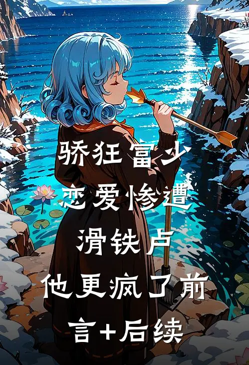 骄狂富少恋爱惨遭滑铁卢，他更疯了前言+后续