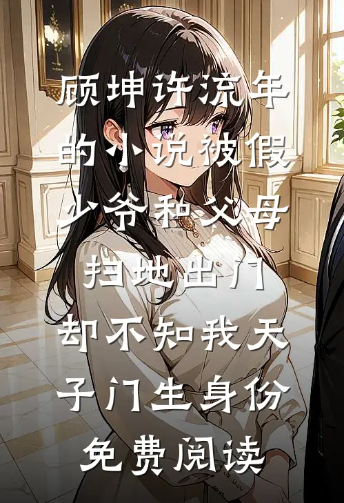 顾坤许流年的小说被假少爷和父母扫地出门，却不知我天子门生身份免费阅读