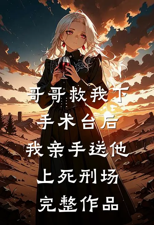 哥哥救我下手术台后，我亲手送他上死刑场完整作品