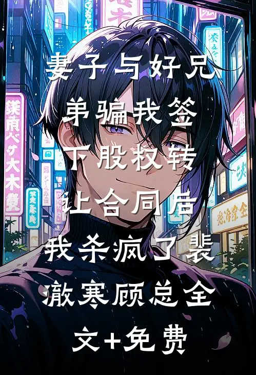 妻子与好兄弟骗我签下股权转让合同后，我杀疯了裴澈寒顾总全文+免费