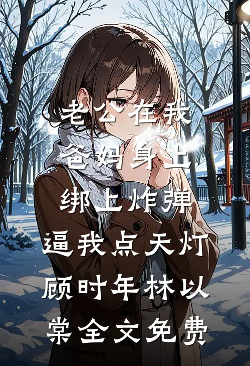 老公在我爸妈身上绑上炸弹，逼我点天灯顾时年林以棠全文免费
