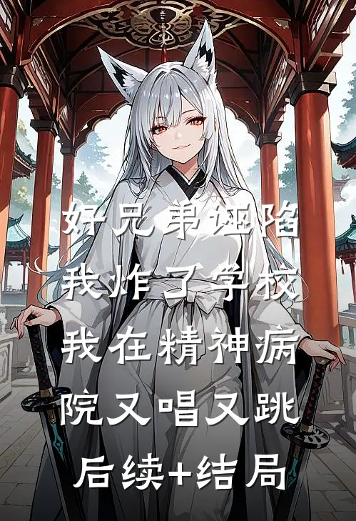 好兄弟诬陷我炸了学校，我在精神病院又唱又跳后续+结局