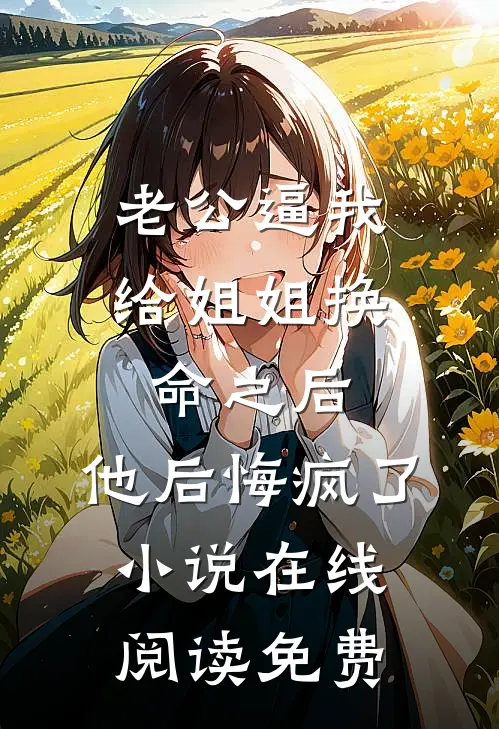 老公逼我给姐姐换命之后，他后悔疯了小说在线阅读免费