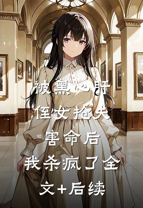被黑心肝侄女抢夫害命后，我杀疯了全文+后续