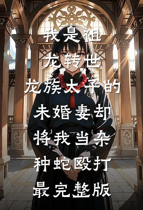 我是祖龙转世，龙族太子的未婚妻却将我当杂种蛇殴打最完整版