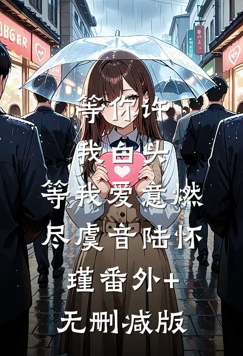 等你许我白头，等我爱意燃尽虞音陆怀瑾番外+无删减版