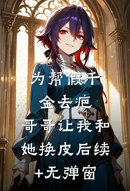 为帮假千金去疤，哥哥让我和她换皮后续+无弹窗