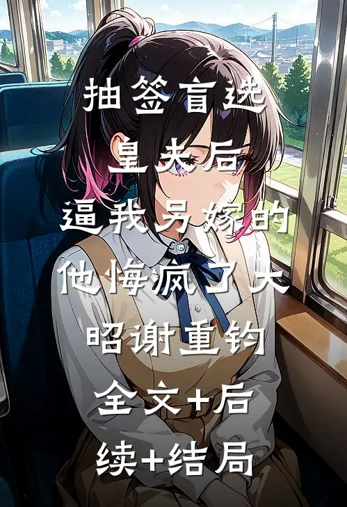 抽签盲选皇夫后，逼我另嫁的他悔疯了大昭谢重钧:全文+后续+结局