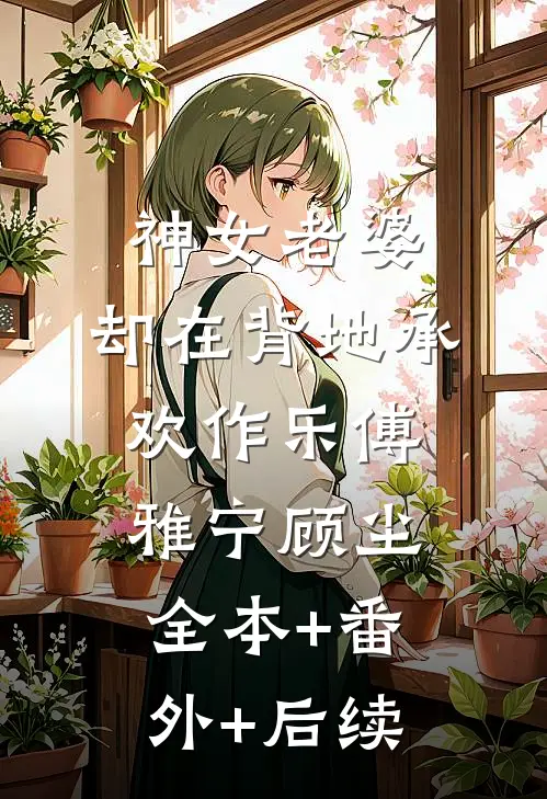 神女老婆，却在背地承欢作乐傅雅宁顾尘全本+番外+后续