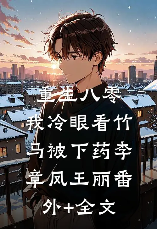 重生八零，我冷眼看竹马被下药李章凤王丽(番外)+(全文)