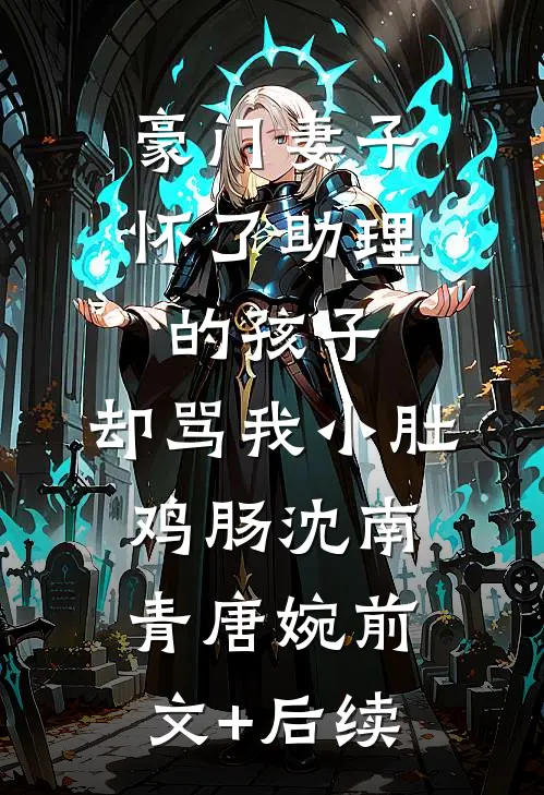 豪门妻子怀了助理的孩子，却骂我小肚鸡肠沈南青唐婉前文+后续
