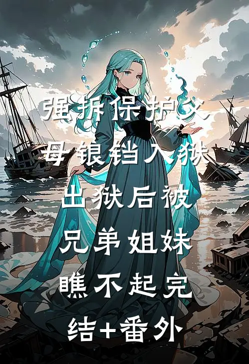 强拆保护父母锒铛入狱，出狱后被兄弟姐妹瞧不起完结+番外