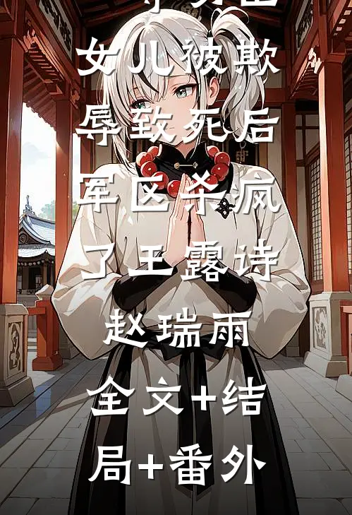 一等功臣女儿被欺辱致死后，军区杀疯了王露诗赵瑞雨:全文+结局+番外