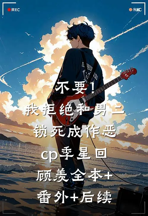 不要！我拒绝和男二锁死成作恶cp季星回顾羡全本+番外+后续