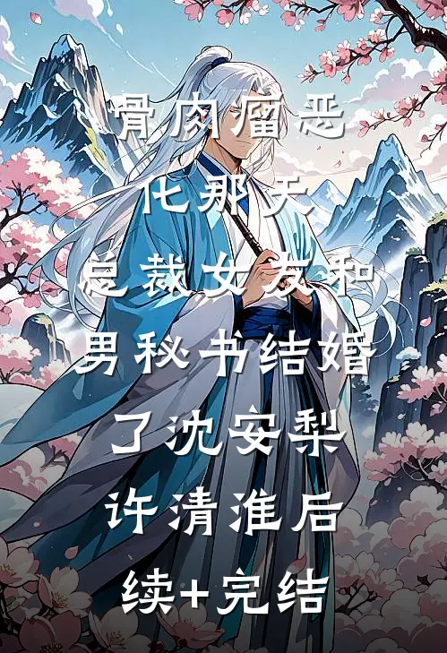 骨肉瘤恶化那天，总裁女友和男秘书结婚了沈安梨许清淮后续+完结