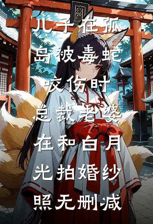 儿子在孤岛被毒蛇咬伤时，总裁老婆在和白月光拍婚纱照无删减