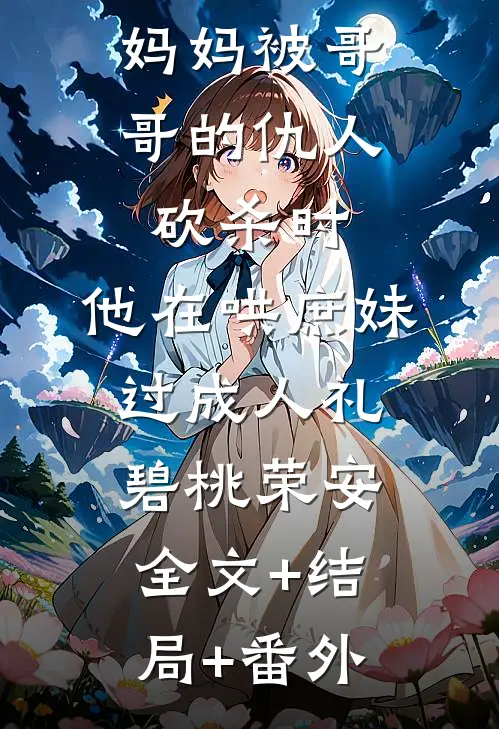 妈妈被哥哥的仇人砍杀时，他在哄庶妹过成人礼碧桃荣安全文+结局+番外