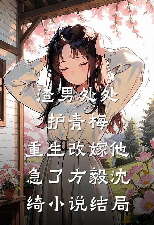 渣男处处护青梅，重生改嫁他急了方毅沈绮小说结局