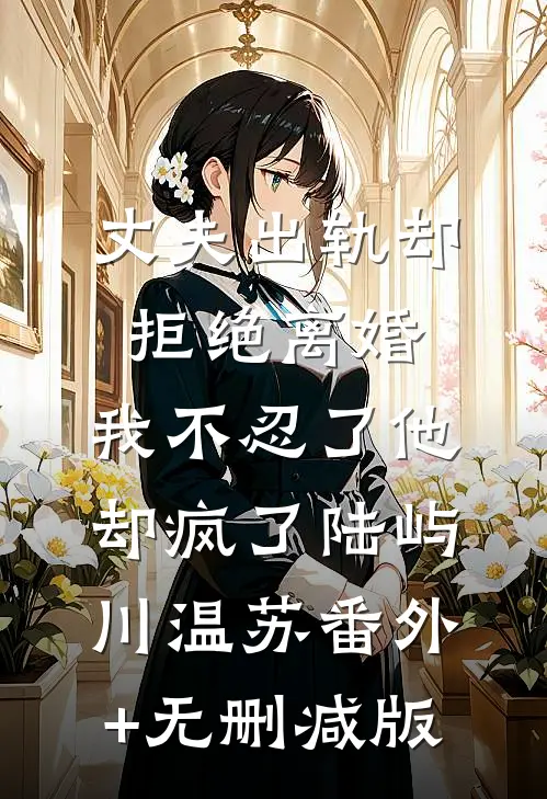 丈夫出轨却拒绝离婚，我不忍了他却疯了陆屿川温苏番外+无删减版