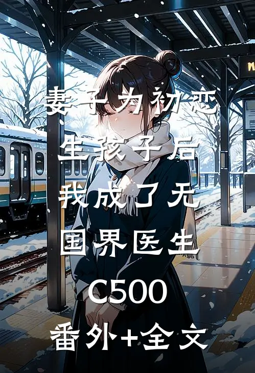 妻子为初恋生孩子后，我成了无国界医生C500:(番外)+(全文)