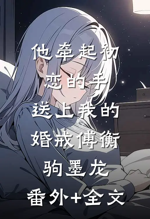 他牵起初恋的手，送上我的婚戒傅衡驹墨龙:(番外)+(全文)