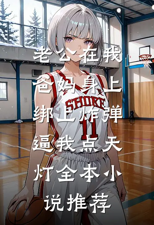 老公在我爸妈身上绑上炸弹，逼我点天灯全本小说推荐