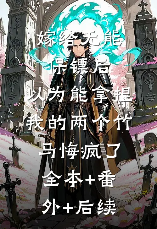嫁给无能保镖后，以为能拿捏我的两个竹马悔疯了全本+番外+后续