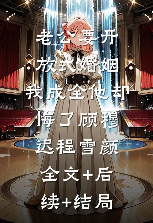 老公要开放式婚姻，我成全他却悔了顾穆迟程雪颜全文+后续+结局