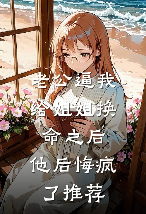 老公逼我给姐姐换命之后，他后悔疯了推荐