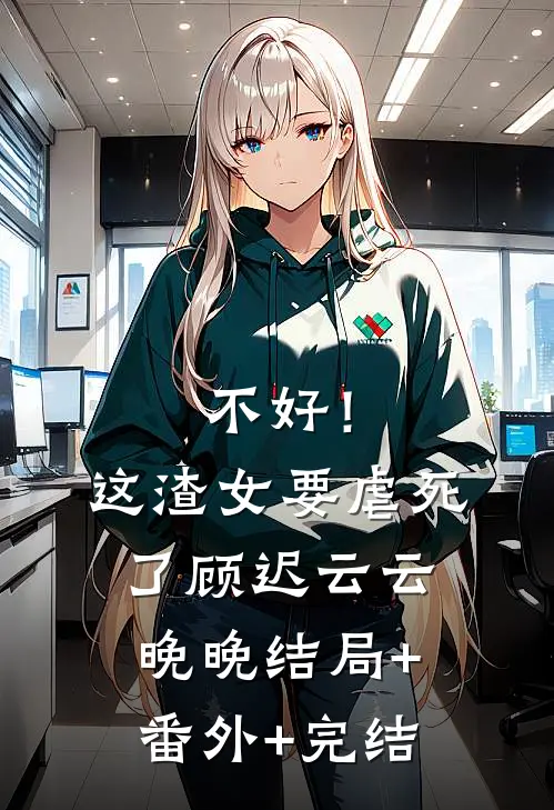 不好！这渣女要虐死了顾迟云云晚晚结局+番外+完结