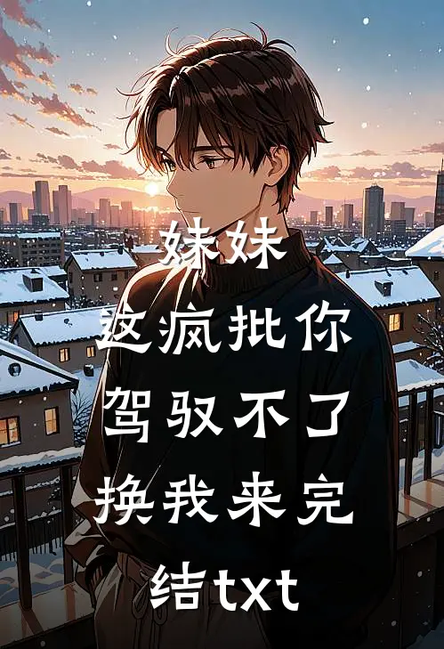 妹妹，这疯批你驾驭不了，换我来完结txt
