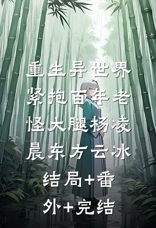 重生异世界：紧抱百年老怪大腿杨凌晨东方云冰结局+番外+完结