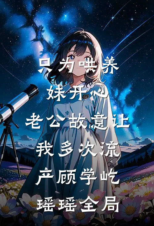 只为哄养妹开心，老公故意让我多次流产顾学屹瑶瑶全局