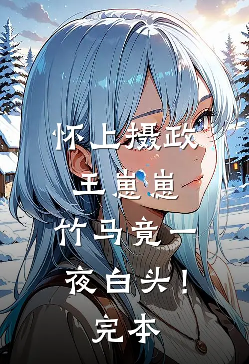 怀上摄政王崽崽，竹马竟一夜白头！完本