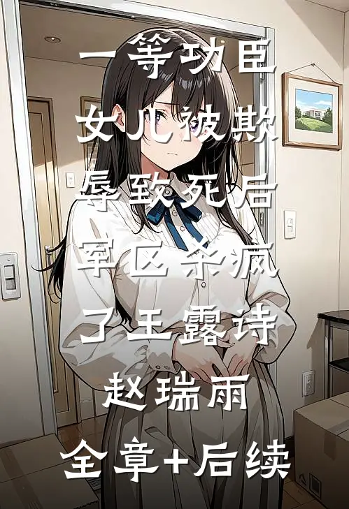一等功臣女儿被欺辱致死后，军区杀疯了王露诗赵瑞雨:全章+后续
