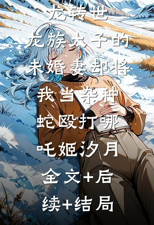 我是祖龙转世，龙族太子的未婚妻却将我当杂种蛇殴打哪吒姬汐月:全文+后续+结局