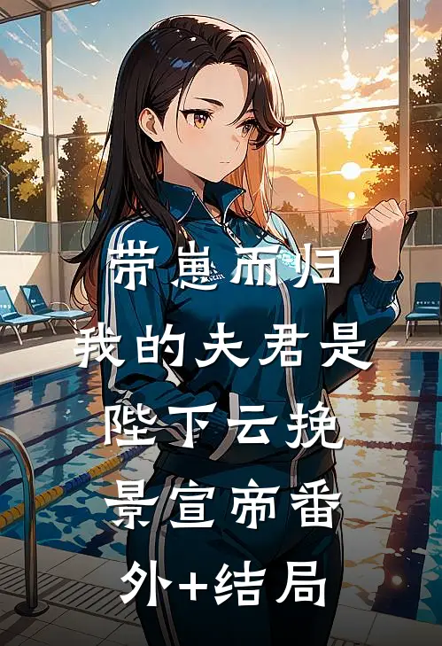 带崽而归，我的夫君是陛下云挽景宣帝(番外)+(结局)