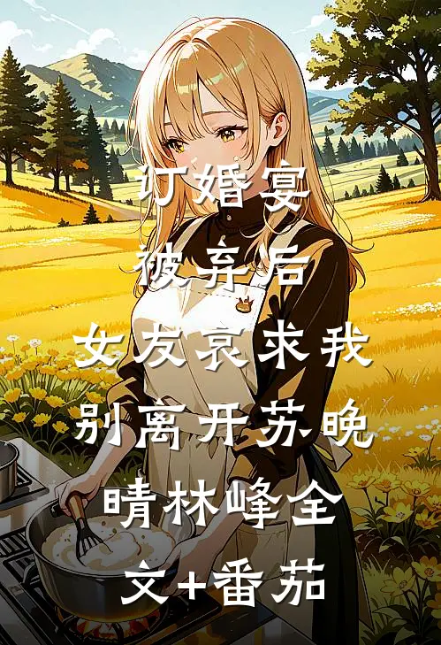 订婚宴被弃后，女友哀求我别离开苏晚晴林峰全文+番茄