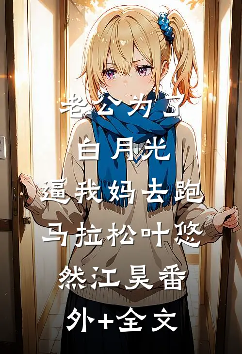 老公为了白月光，逼我妈去跑马拉松叶悠然江昊(番外)+(全文)