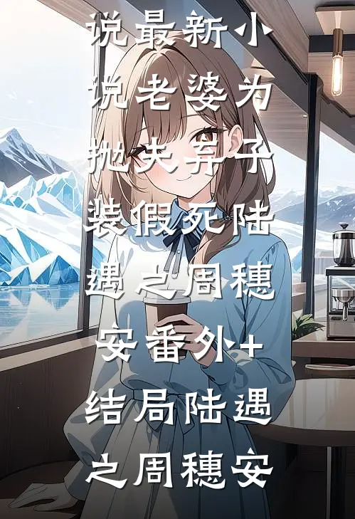 老婆为抛夫弃子装假死陆遇之周穗安(番外)+(结局)