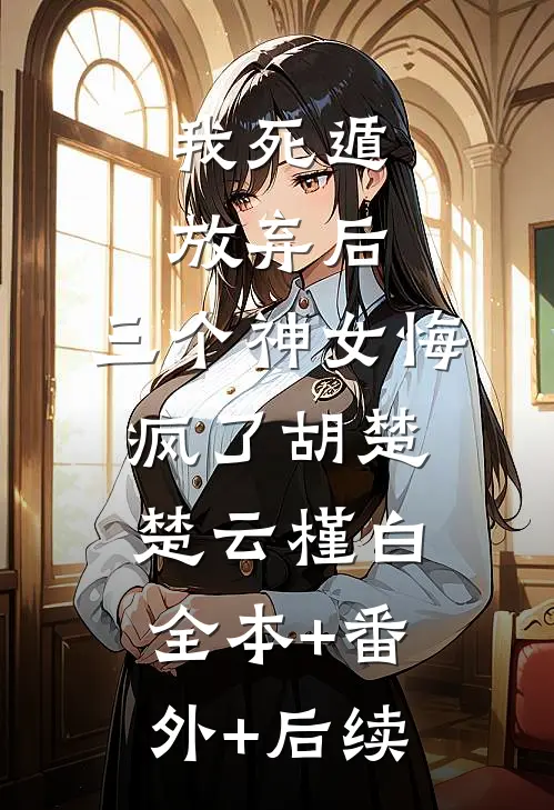 我死遁放弃后，三个神女悔疯了胡楚楚云槿白:全本+番外+后续