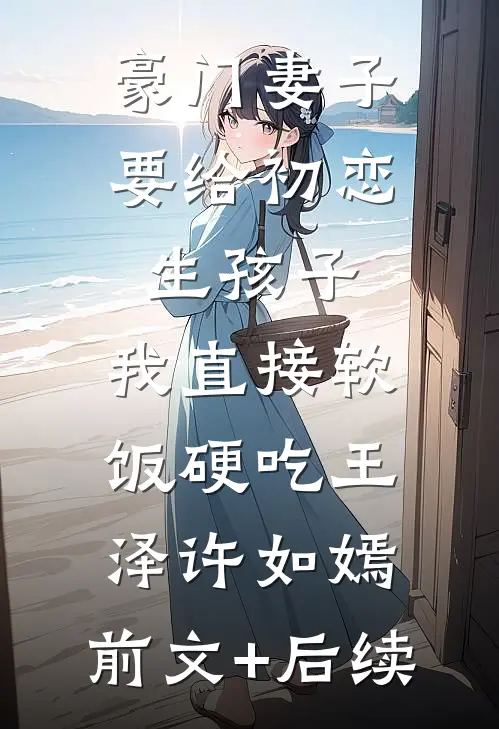 豪门妻子要给初恋生孩子，我直接软饭硬吃王泽许如嫣:前文+后续