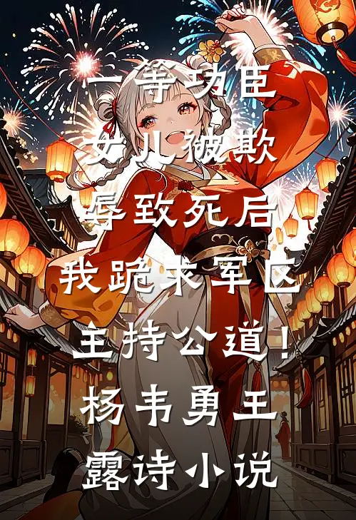 一等功臣女儿被欺辱致死后，我跪求军区主持公道！杨韦勇王露诗小说