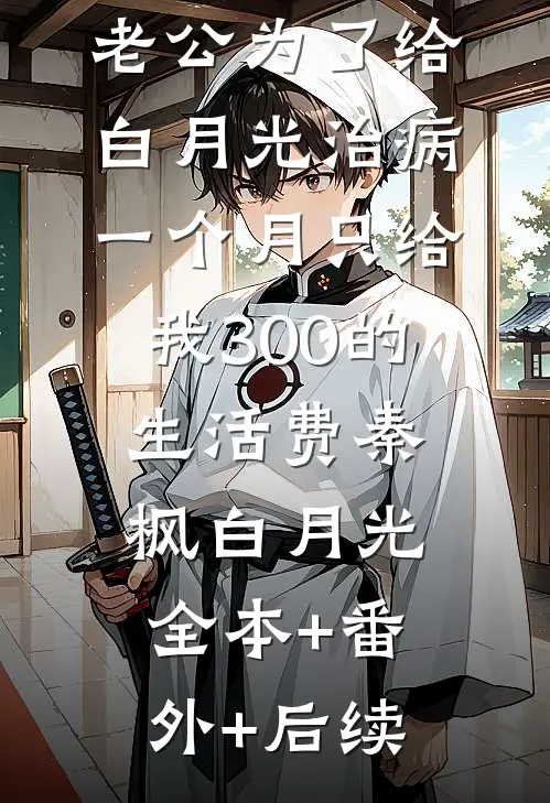 老公为了给白月光治病，一个月只给我300的生活费秦枫白月光全本+番外+后续