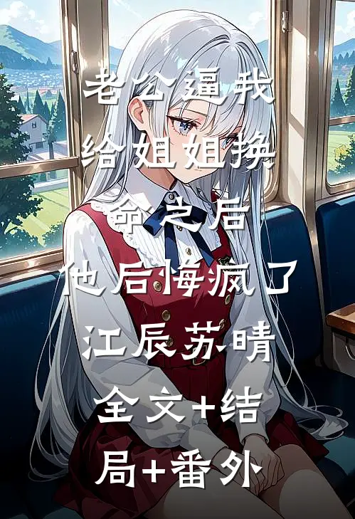 老公逼我给姐姐换命之后，他后悔疯了江辰苏晴:全文+结局+番外