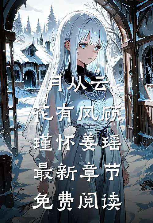 月从云，花有风顾瑾怀姜瑶最新章节免费阅读