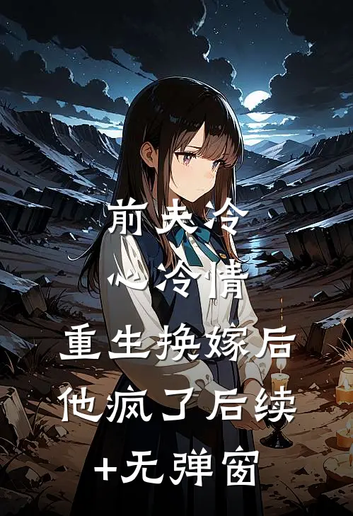 前夫冷心冷情，重生换嫁后他疯了后续+无弹窗